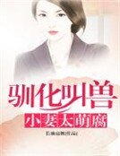 《馴化叫獸小妻太萌腐》